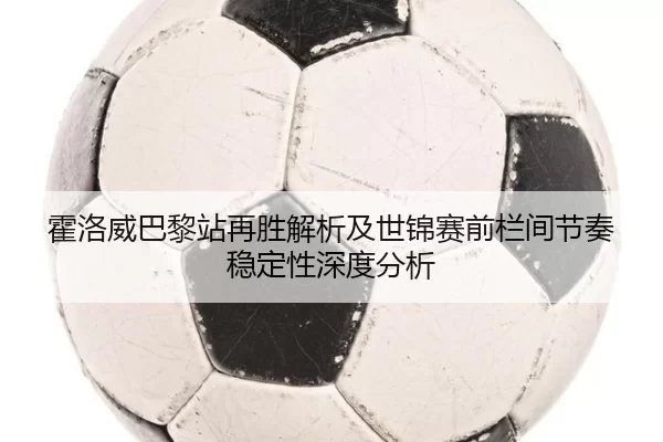 霍洛威巴黎站再胜解析及世锦赛前栏间节奏稳定性深度分析