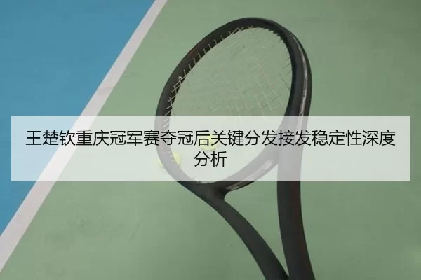 王楚钦重庆冠军赛夺冠后关键分发接发稳定性深度分析